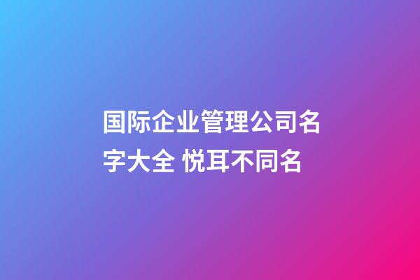 国际企业管理公司名字大全 悦耳不同名-第1张-公司起名-玄机派